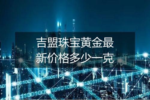 吉盟珠宝黄金最新价格多少一克