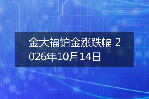 金大福铂金涨跌幅 2026年10月14日
