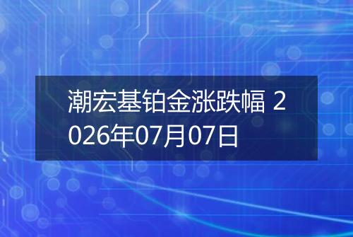 潮宏基铂金涨跌幅 2026年07月07日