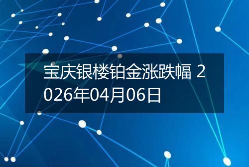 宝庆银楼铂金涨跌幅 2026年04月06日