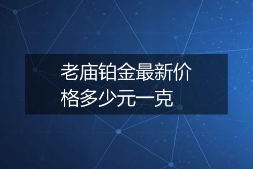 老庙铂金最新价格多少元一克