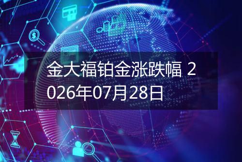 金大福铂金涨跌幅 2026年07月28日