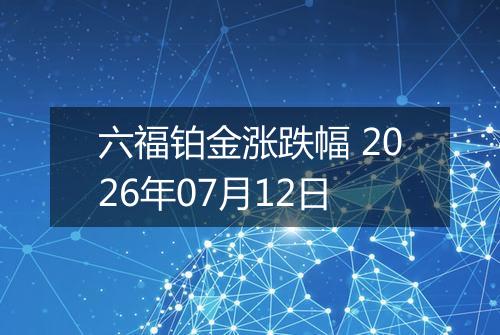 六福铂金涨跌幅 2026年07月12日