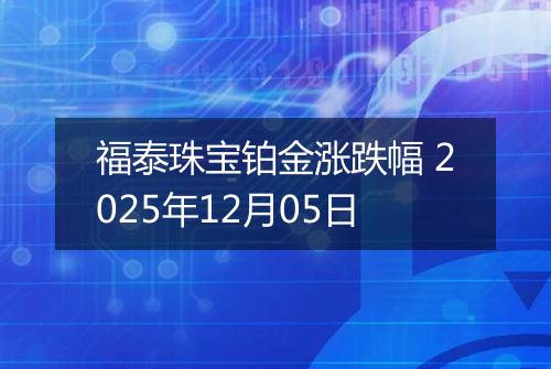 福泰珠宝铂金涨跌幅 2025年12月05日