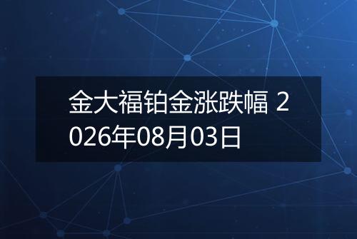 金大福铂金涨跌幅 2026年08月03日