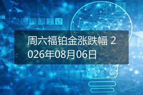 周六福铂金涨跌幅 2026年08月06日