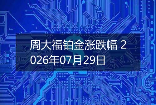 周大福铂金涨跌幅 2026年07月29日