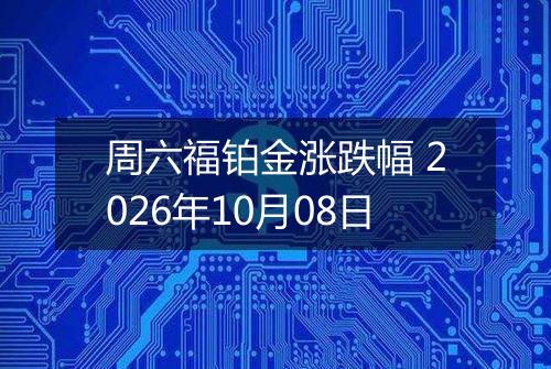 周六福铂金涨跌幅 2026年10月08日