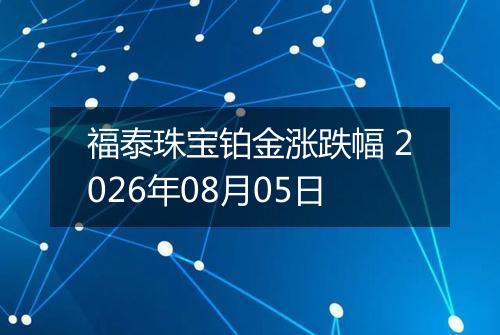 福泰珠宝铂金涨跌幅 2026年08月05日