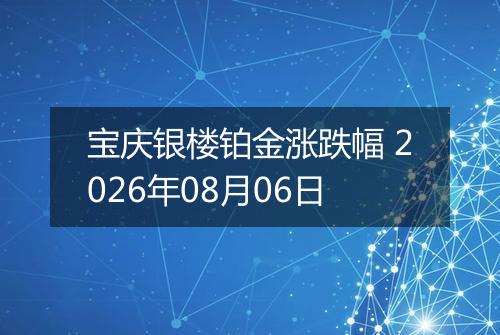 宝庆银楼铂金涨跌幅 2026年08月06日