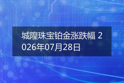 城隍珠宝铂金涨跌幅 2026年07月28日
