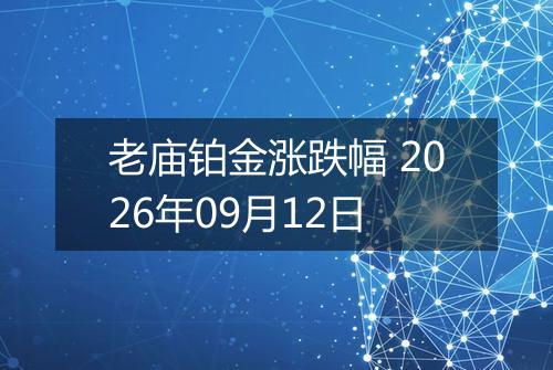 老庙铂金涨跌幅 2026年09月12日