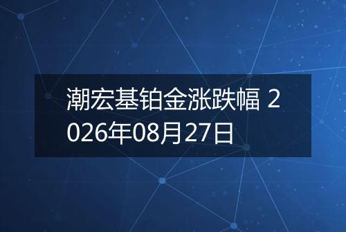 潮宏基铂金涨跌幅 2026年08月27日