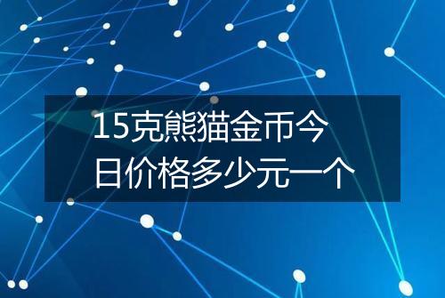 15克熊猫金币今日价格多少元一个