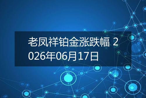 老凤祥铂金涨跌幅 2026年06月17日