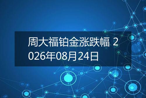 周大福铂金涨跌幅 2026年08月24日