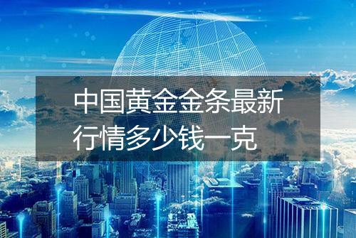中国黄金金条最新行情多少钱一克