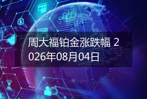 周大福铂金涨跌幅 2026年08月04日