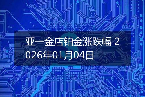 亚一金店铂金涨跌幅 2026年01月04日