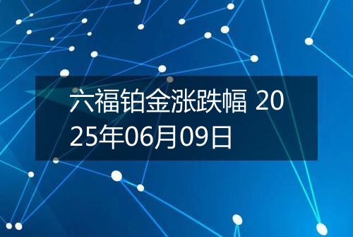 六福铂金涨跌幅 2025年06月09日