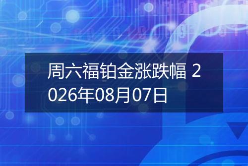周六福铂金涨跌幅 2026年08月07日