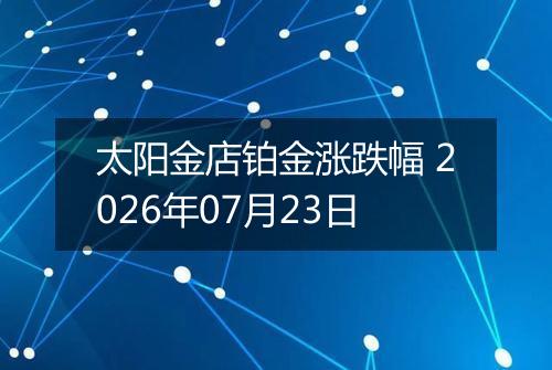 太阳金店铂金涨跌幅 2026年07月23日