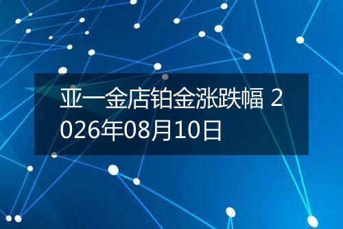 亚一金店铂金涨跌幅 2026年08月10日