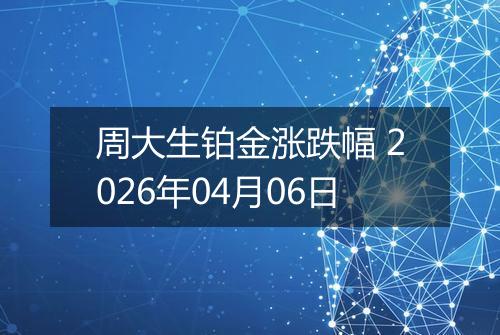 周大生铂金涨跌幅 2026年04月06日