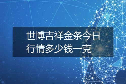 世博吉祥金条今日行情多少钱一克