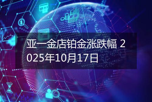 亚一金店铂金涨跌幅 2025年10月17日