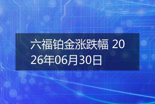 六福铂金涨跌幅 2026年06月30日