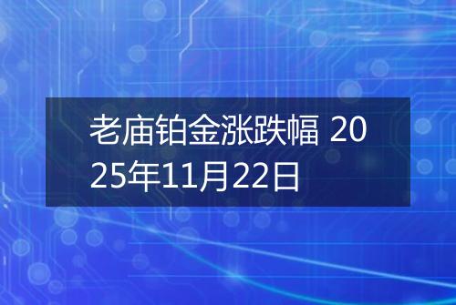 老庙铂金涨跌幅 2025年11月22日