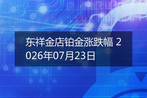 东祥金店铂金涨跌幅 2026年07月23日