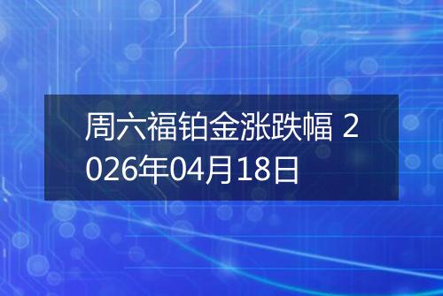 周六福铂金涨跌幅 2026年04月18日