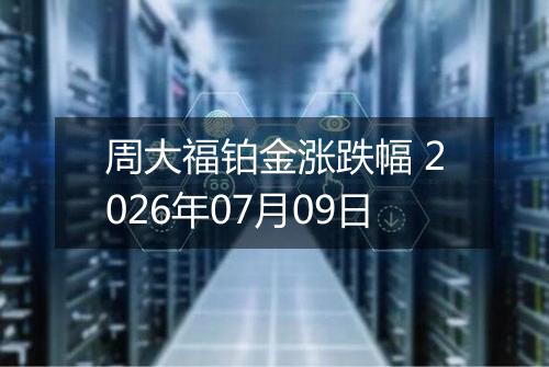 周大福铂金涨跌幅 2026年07月09日