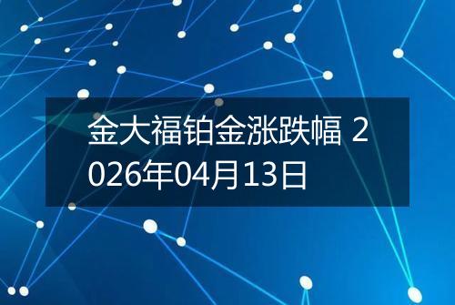 金大福铂金涨跌幅 2026年04月13日