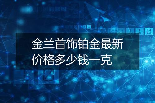 金兰首饰铂金最新价格多少钱一克