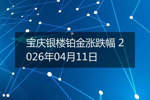宝庆银楼铂金涨跌幅 2026年04月11日