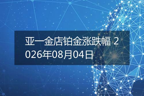 亚一金店铂金涨跌幅 2026年08月04日