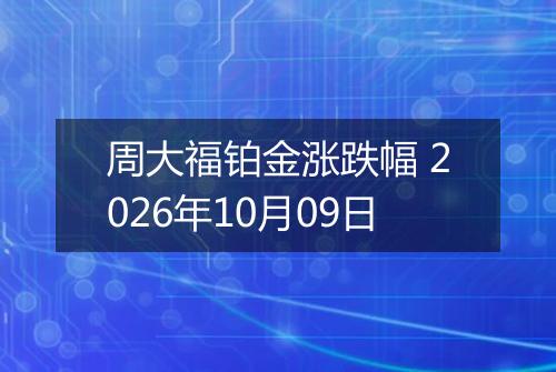 周大福铂金涨跌幅 2026年10月09日