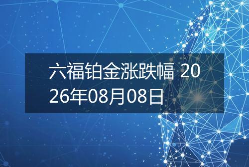 六福铂金涨跌幅 2026年08月08日