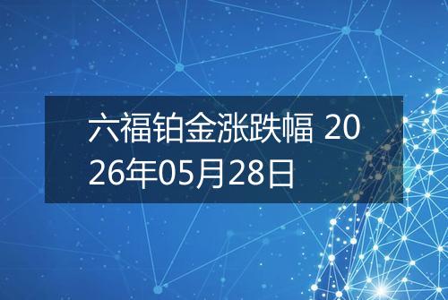 六福铂金涨跌幅 2026年05月28日