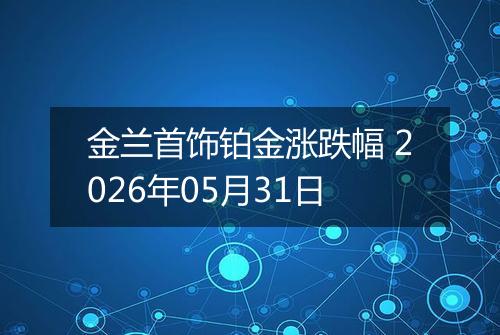 金兰首饰铂金涨跌幅 2026年05月31日