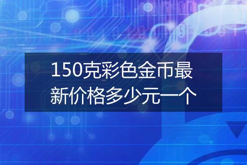 150克彩色金币最新价格多少元一个