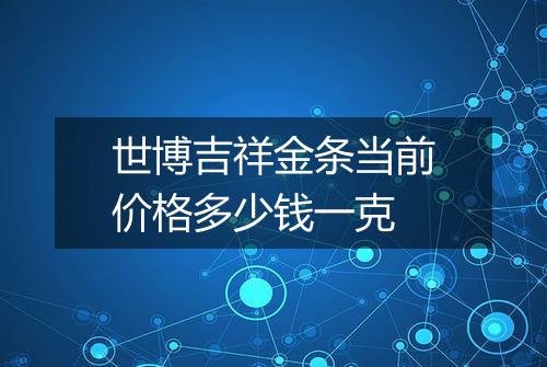 世博吉祥金条当前价格多少钱一克