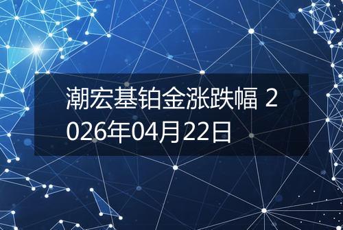 潮宏基铂金涨跌幅 2026年04月22日