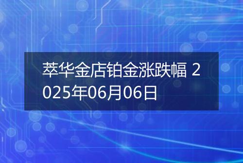 萃华金店铂金涨跌幅 2025年06月06日