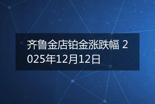 齐鲁金店铂金涨跌幅 2025年12月12日