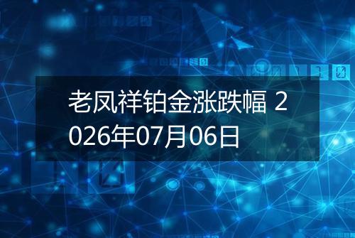 老凤祥铂金涨跌幅 2026年07月06日