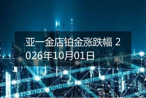 亚一金店铂金涨跌幅 2026年10月01日